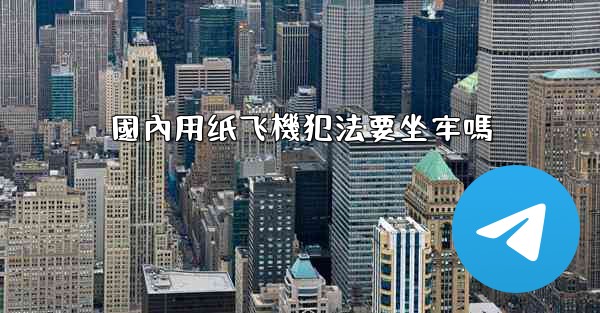 國內用纸飞機犯法要坐牢嗎