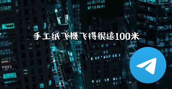 手工纸飞機飞得很遠100米