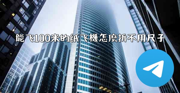 能飞100米的纸飞機怎麼折不用尺子