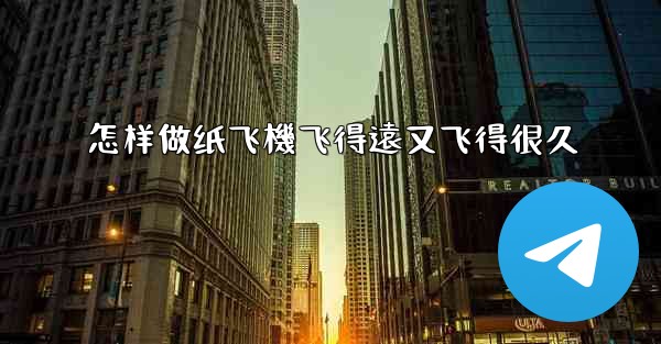 怎样做纸飞機飞得遠又飞得很久