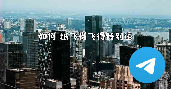 如何叠纸飞機飞得特别遠