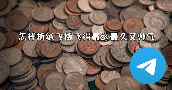 怎样折纸飞機飞得最遠最久又帅气