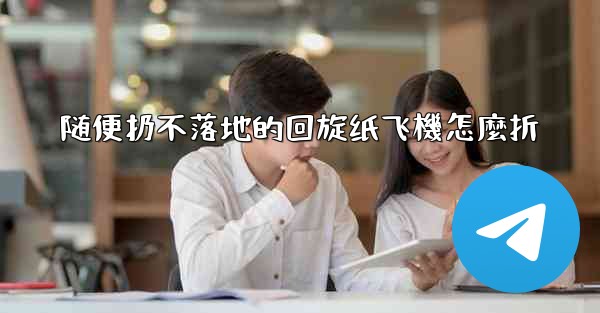 随便扔不落地的回旋纸飞機怎麼折