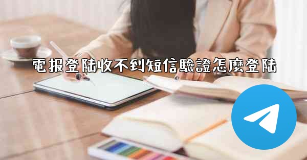 電报登陆收不到短信驗證怎麼登陆