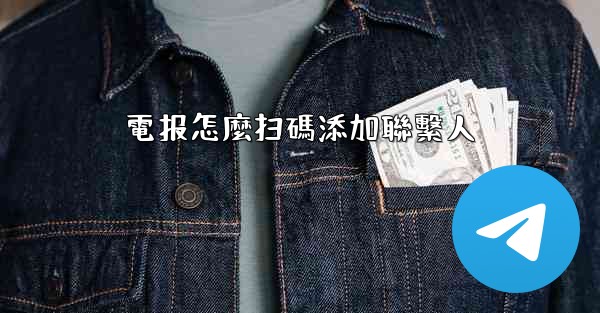 電报怎麼扫碼添加聯繫人