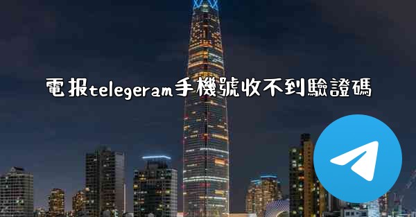 電报telegeram手機號收不到驗證碼