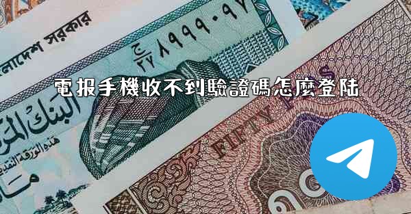 電报手機收不到驗證碼怎麼登陆