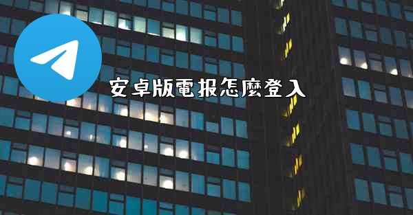 安卓版電报怎麼登入