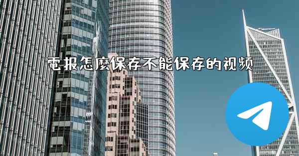 電报怎麼保存不能保存的视频