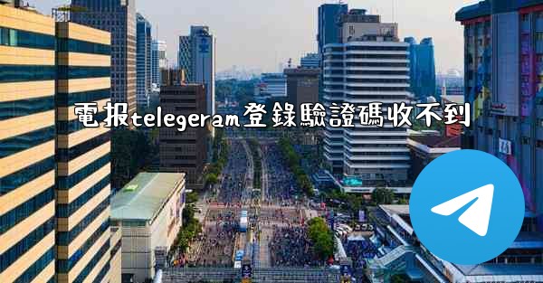 電报telegeram登錄驗證碼收不到