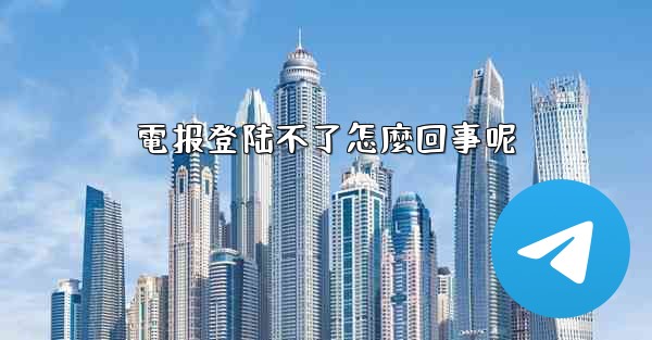 電报登陆不了怎麼回事呢