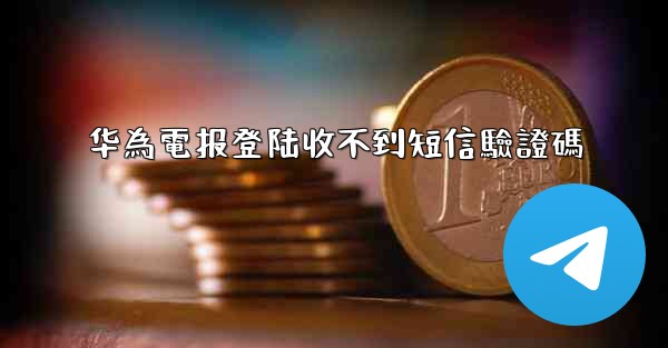 华為電报登陆收不到短信驗證碼