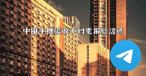 中國手機號收不到電报驗證碼