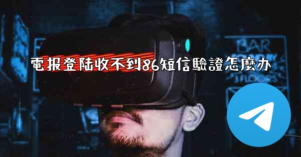 電报登陆收不到86短信驗證怎麼办