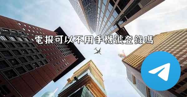 電报可以不用手機號登錄嗎