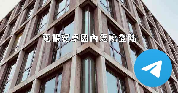 電报安卓國內怎麼登陆