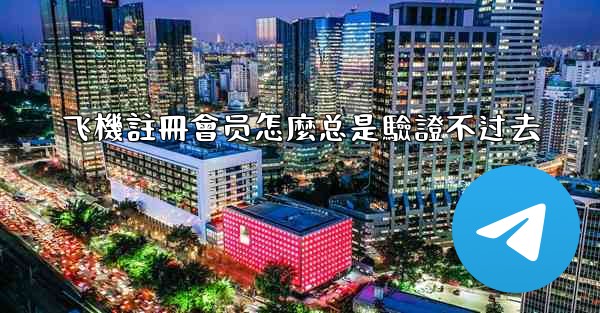 飞機註冊會员怎麼总是驗證不过去