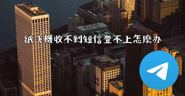 纸飞機收不到短信登不上怎麼办