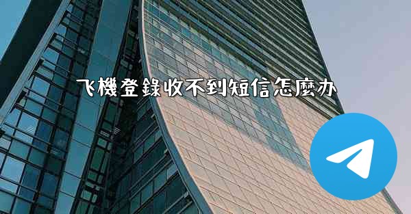 飞機登錄收不到短信怎麼办