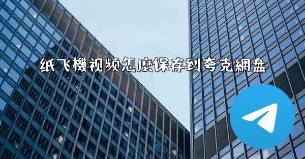 纸飞機视频怎麼保存到夸克網盘