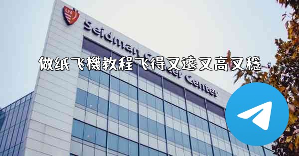 做纸飞機教程飞得又遠又高又穩