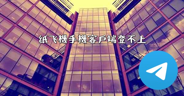 纸飞機手機客戶端登不上