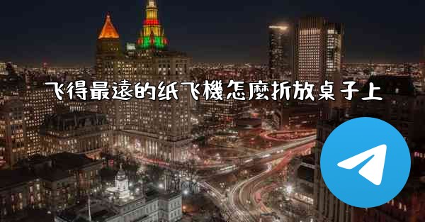 飞得最遠的纸飞機怎麼折放桌子上