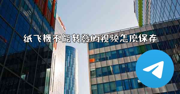 纸飞機不能转發的视频怎麼保存