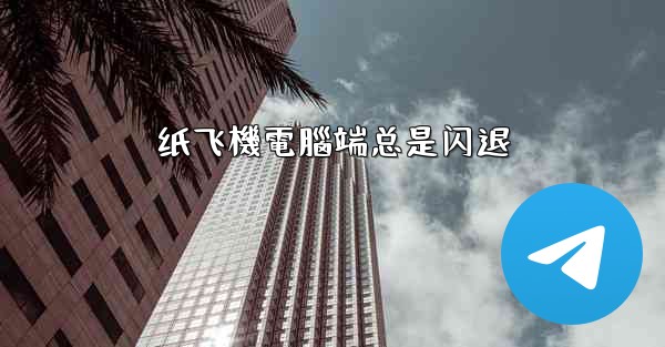 纸飞機電腦端总是闪退