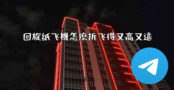 回旋纸飞機怎麼折飞得又高又遠