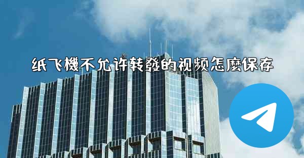 纸飞機不允许转發的视频怎麼保存