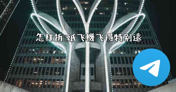 怎样折叠纸飞機飞得特别遠