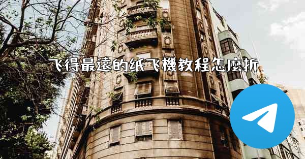 飞得最遠的纸飞機教程怎麼折