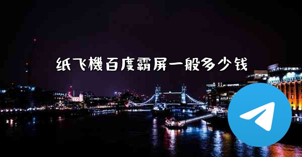 纸飞機百度霸屏一般多少钱