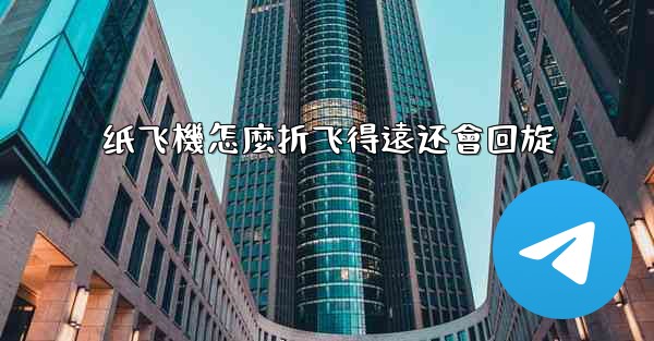 纸飞機怎麼折飞得遠还會回旋