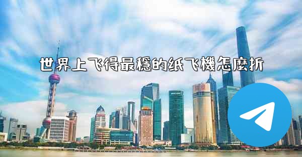 世界上飞得最穩的纸飞機怎麼折