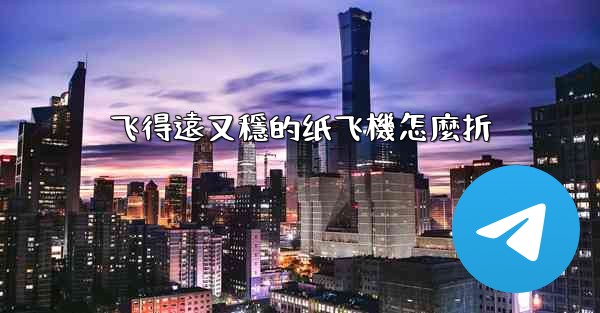 飞得遠又穩的纸飞機怎麼折