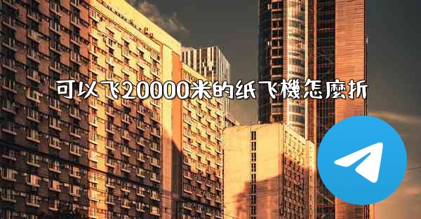 可以飞20000米的纸飞機怎麼折