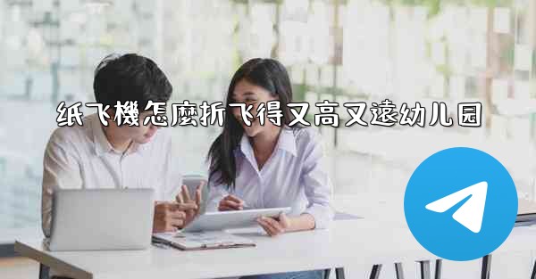 纸飞機怎麼折飞得又高又遠幼儿园