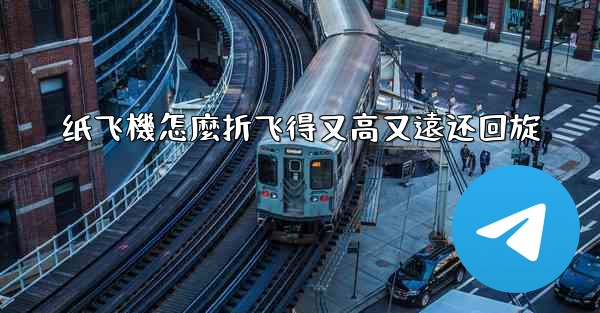 纸飞機怎麼折飞得又高又遠还回旋