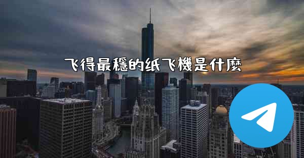 飞得最穩的纸飞機是什麼