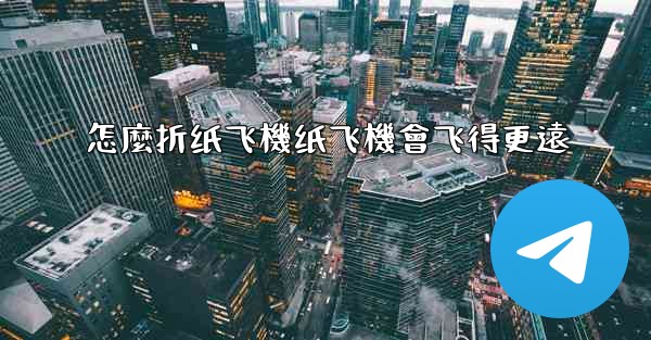 怎麼折纸飞機纸飞機會飞得更遠