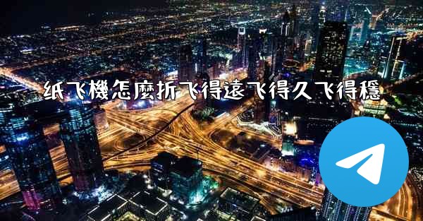 纸飞機怎麼折飞得遠飞得久飞得穩