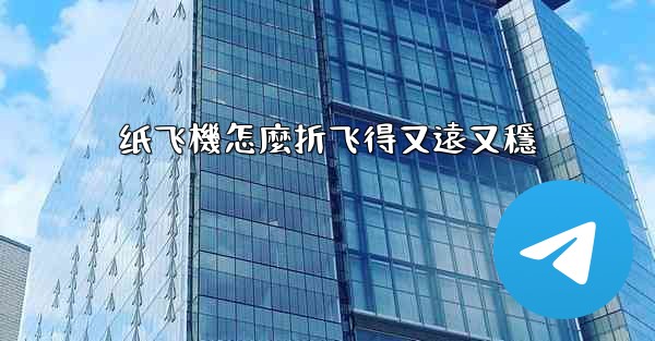 纸飞機怎麼折飞得又遠又穩