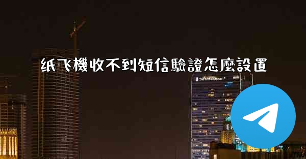 纸飞機收不到短信驗證怎麼設置
