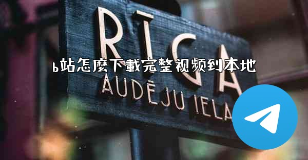 b站怎麼下載完整视频到本地