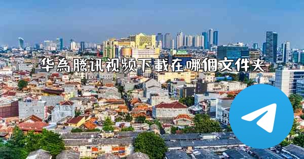 华為腾讯视频下載在哪個文件夹