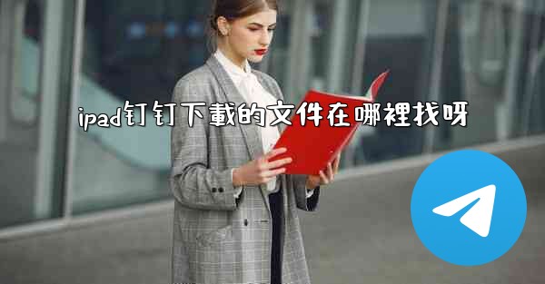 ipad钉钉下載的文件在哪裡找呀