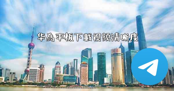 华為平板下載视频清晰度