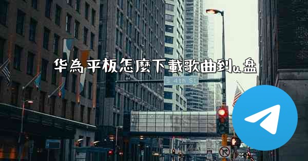 华為平板怎麼下載歌曲到u盘